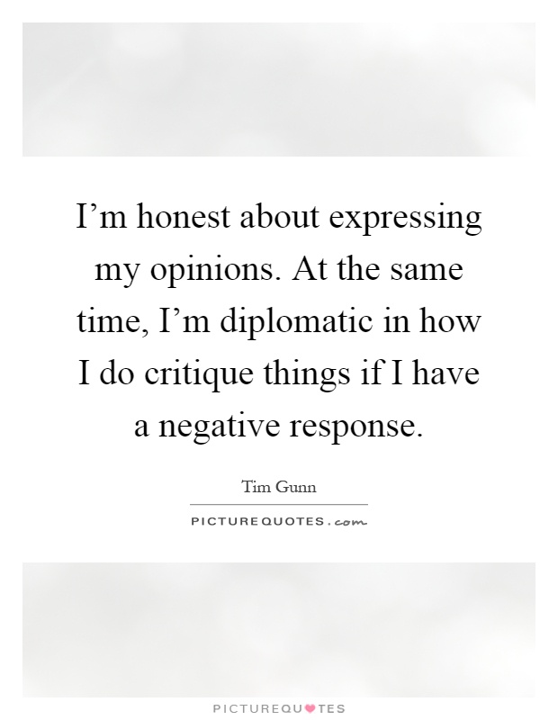 I'm honest about expressing my opinions. At the same time, I'm diplomatic in how I do critique things if I have a negative response Picture Quote #1