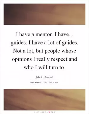 I have a mentor. I have... guides. I have a lot of guides. Not a lot, but people whose opinions I really respect and who I will turn to Picture Quote #1