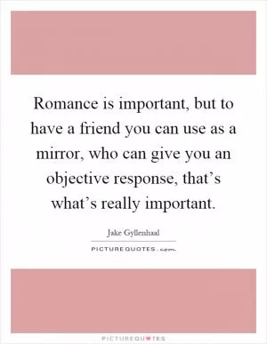Romance is important, but to have a friend you can use as a mirror, who can give you an objective response, that’s what’s really important Picture Quote #1