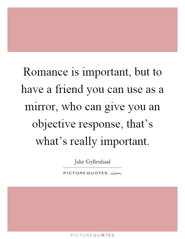 Romance is important, but to have a friend you can use as a mirror, who can give you an objective response, that's what's really important Picture Quote #1