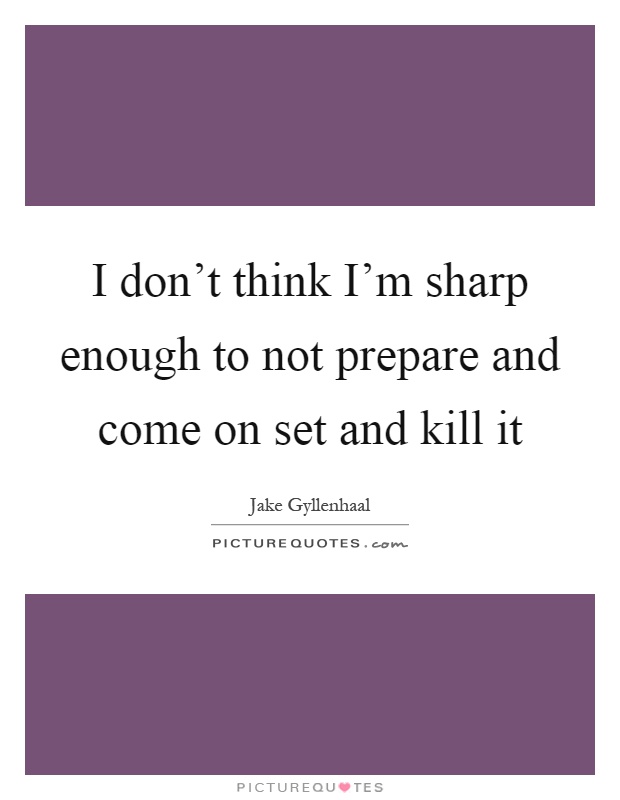 I don't think I'm sharp enough to not prepare and come on set and kill it Picture Quote #1