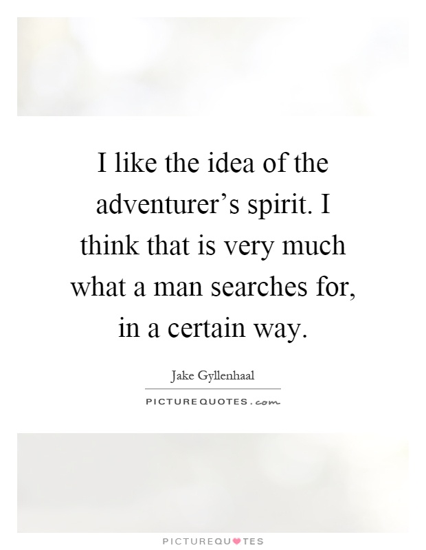 I like the idea of the adventurer's spirit. I think that is very much what a man searches for, in a certain way Picture Quote #1