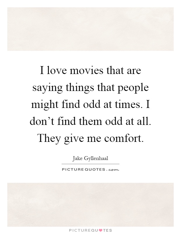 I love movies that are saying things that people might find odd at times. I don't find them odd at all. They give me comfort Picture Quote #1
