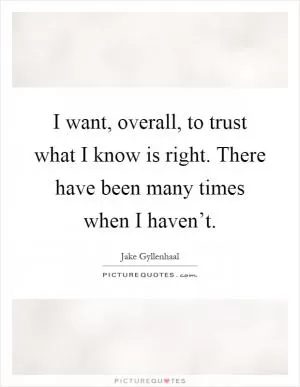 I want, overall, to trust what I know is right. There have been many times when I haven’t Picture Quote #1