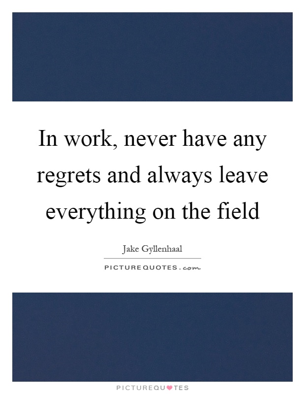 In work, never have any regrets and always leave everything on the field Picture Quote #1