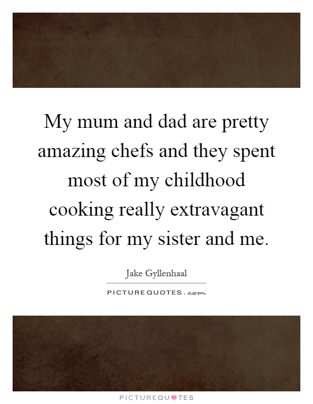 My mum and dad are pretty amazing chefs and they spent most of my childhood cooking really extravagant things for my sister and me Picture Quote #1