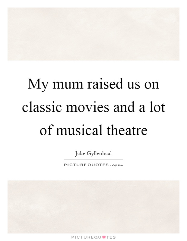 My mum raised us on classic movies and a lot of musical theatre Picture Quote #1