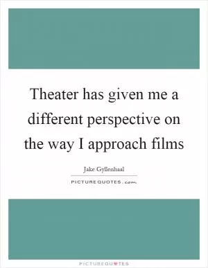Theater has given me a different perspective on the way I approach films Picture Quote #1
