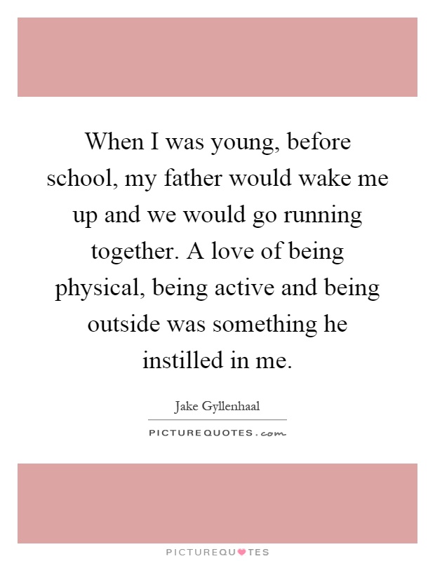 When I was young, before school, my father would wake me up and we would go running together. A love of being physical, being active and being outside was something he instilled in me Picture Quote #1