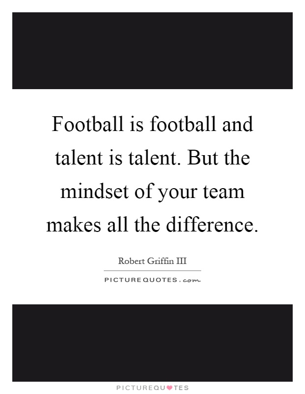 Football is football and talent is talent. But the mindset of your team makes all the difference Picture Quote #1