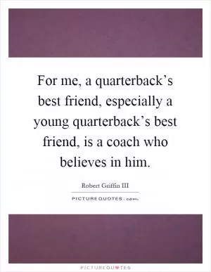For me, a quarterback’s best friend, especially a young quarterback’s best friend, is a coach who believes in him Picture Quote #1
