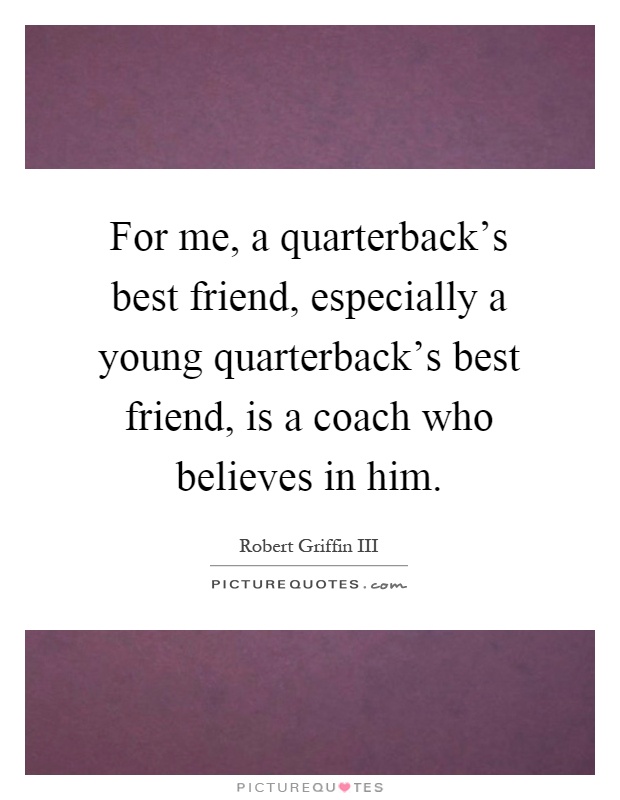 For me, a quarterback's best friend, especially a young quarterback's best friend, is a coach who believes in him Picture Quote #1