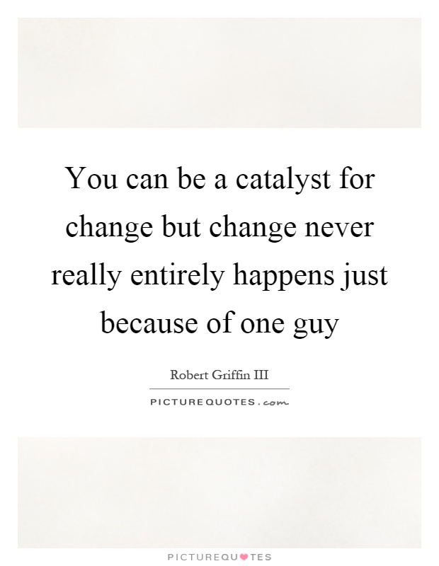 You can be a catalyst for change but change never really entirely happens just because of one guy Picture Quote #1