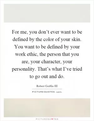 For me, you don’t ever want to be defined by the color of your skin. You want to be defined by your work ethic, the person that you are, your character, your personality. That’s what I’ve tried to go out and do Picture Quote #1