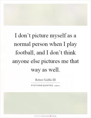 I don’t picture myself as a normal person when I play football, and I don’t think anyone else pictures me that way as well Picture Quote #1