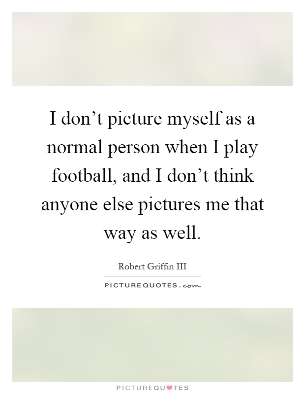 I don't picture myself as a normal person when I play football, and I don't think anyone else pictures me that way as well Picture Quote #1