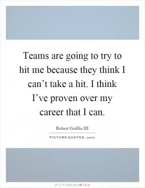 Teams are going to try to hit me because they think I can’t take a hit. I think I’ve proven over my career that I can Picture Quote #1
