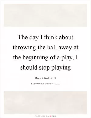 The day I think about throwing the ball away at the beginning of a play, I should stop playing Picture Quote #1