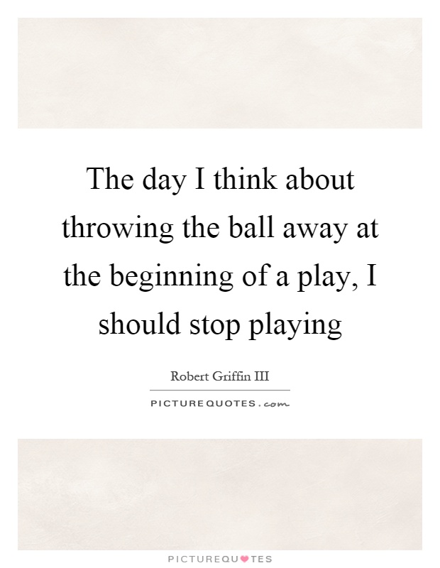 The day I think about throwing the ball away at the beginning of a play, I should stop playing Picture Quote #1