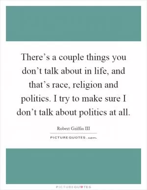 There’s a couple things you don’t talk about in life, and that’s race, religion and politics. I try to make sure I don’t talk about politics at all Picture Quote #1