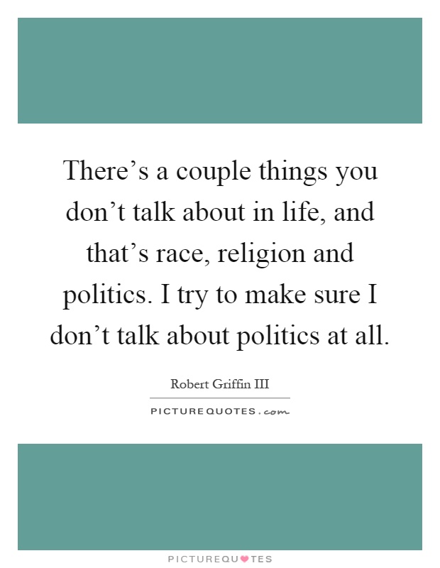 There's a couple things you don't talk about in life, and that's race, religion and politics. I try to make sure I don't talk about politics at all Picture Quote #1