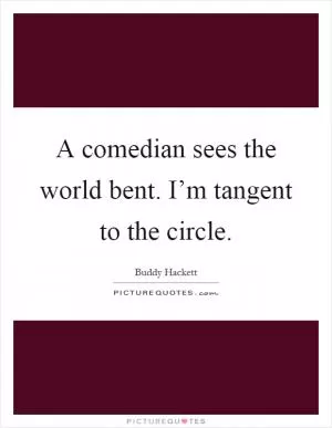 A comedian sees the world bent. I’m tangent to the circle Picture Quote #1