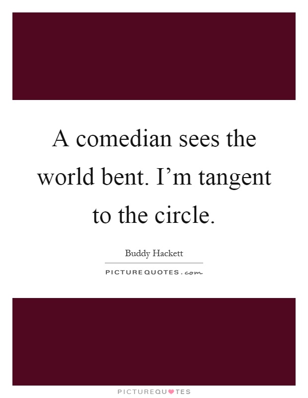 A comedian sees the world bent. I'm tangent to the circle Picture Quote #1