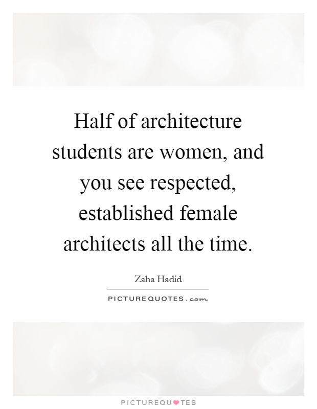 Half of architecture students are women, and you see respected, established female architects all the time Picture Quote #1