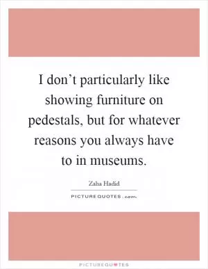 I don’t particularly like showing furniture on pedestals, but for whatever reasons you always have to in museums Picture Quote #1