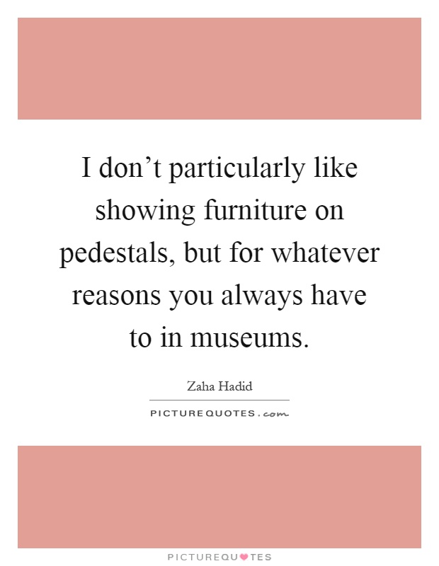 I don't particularly like showing furniture on pedestals, but for whatever reasons you always have to in museums Picture Quote #1