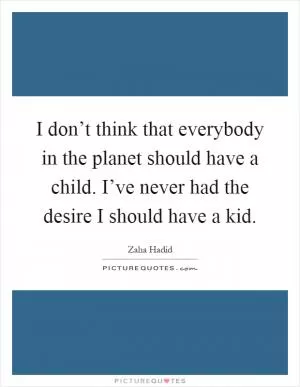 I don’t think that everybody in the planet should have a child. I’ve never had the desire I should have a kid Picture Quote #1