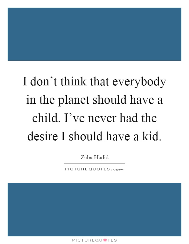 I don't think that everybody in the planet should have a child. I've never had the desire I should have a kid Picture Quote #1