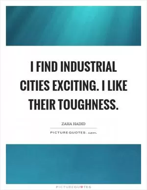 I find industrial cities exciting. I like their toughness Picture Quote #1