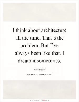 I think about architecture all the time. That’s the problem. But I’ve always been like that. I dream it sometimes Picture Quote #1