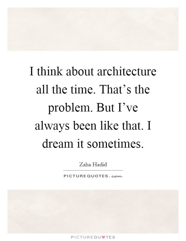 I think about architecture all the time. That's the problem. But I've always been like that. I dream it sometimes Picture Quote #1