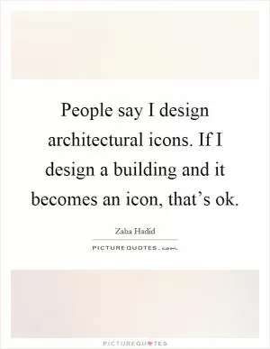 People say I design architectural icons. If I design a building and it becomes an icon, that’s ok Picture Quote #1