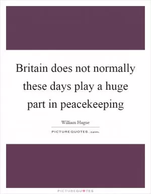 Britain does not normally these days play a huge part in peacekeeping Picture Quote #1