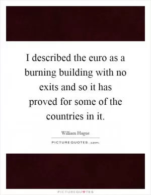 I described the euro as a burning building with no exits and so it has proved for some of the countries in it Picture Quote #1