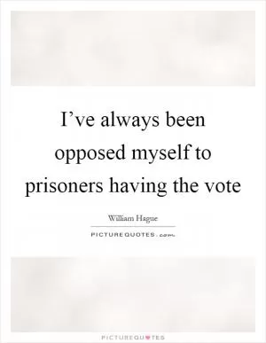 I’ve always been opposed myself to prisoners having the vote Picture Quote #1