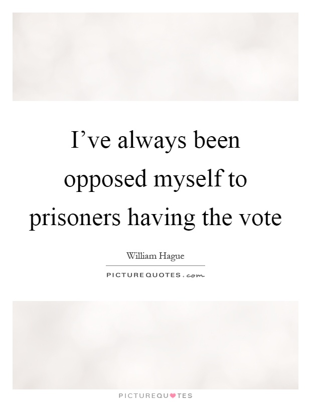 I've always been opposed myself to prisoners having the vote Picture Quote #1
