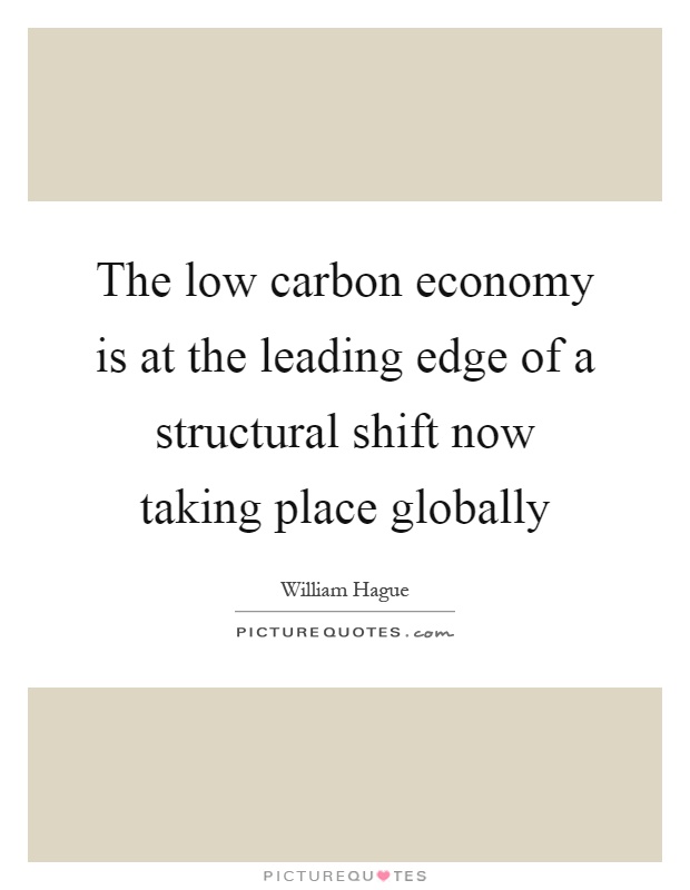 The low carbon economy is at the leading edge of a structural shift now taking place globally Picture Quote #1