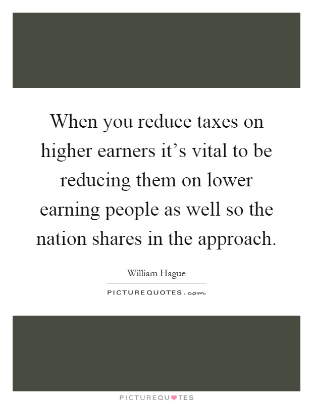 When you reduce taxes on higher earners it's vital to be reducing them on lower earning people as well so the nation shares in the approach Picture Quote #1