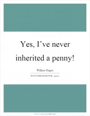 Yes, I’ve never inherited a penny! Picture Quote #1