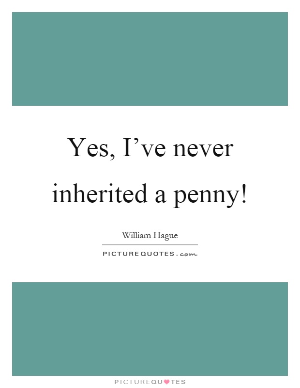 Yes, I've never inherited a penny! Picture Quote #1