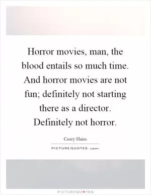 Horror movies, man, the blood entails so much time. And horror movies are not fun; definitely not starting there as a director. Definitely not horror Picture Quote #1