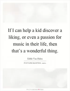 If I can help a kid discover a liking, or even a passion for music in their life, then that’s a wonderful thing Picture Quote #1