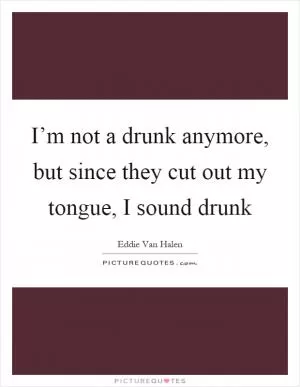 I’m not a drunk anymore, but since they cut out my tongue, I sound drunk Picture Quote #1