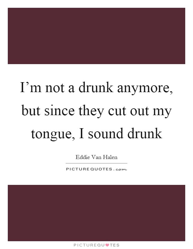 I'm not a drunk anymore, but since they cut out my tongue, I sound drunk Picture Quote #1