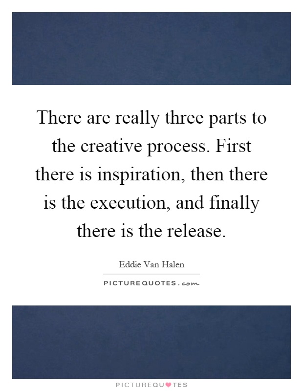 There are really three parts to the creative process. First there is inspiration, then there is the execution, and finally there is the release Picture Quote #1