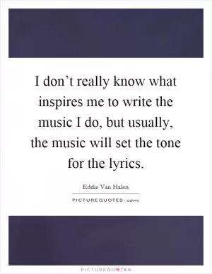 I don’t really know what inspires me to write the music I do, but usually, the music will set the tone for the lyrics Picture Quote #1